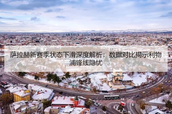 萨拉赫新赛季状态下滑深度解析：数据对比揭示利物浦锋线隐忧