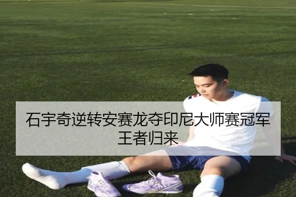 石宇奇逆转安赛龙夺印尼大师赛冠军 王者归来