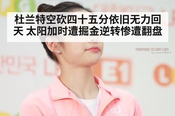 杜兰特空砍四十五分依旧无力回天 太阳加时遭掘金逆转惨遭翻盘