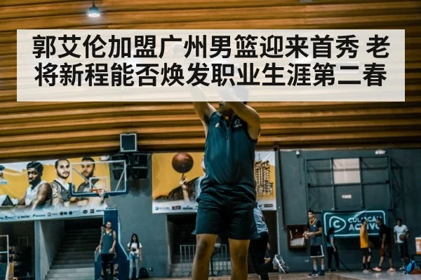 郭艾伦加盟广州男篮迎来首秀 老将新程能否焕发职业生涯第二春