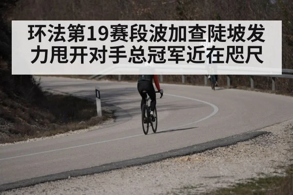 环法第19赛段波加查陡坡发力甩开对手总冠军近在咫尺