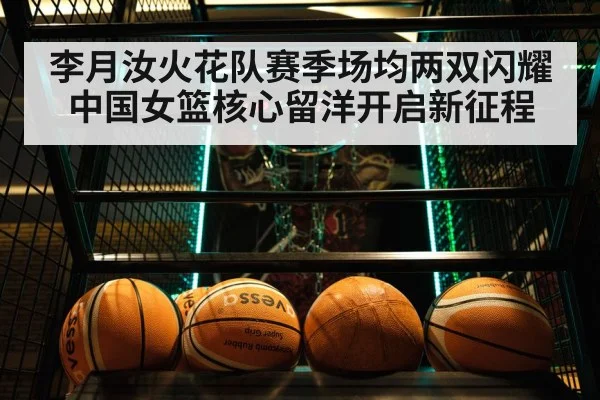 李月汝火花队赛季场均两双闪耀中国女篮核心留洋开启新征程