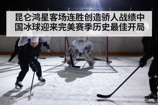 昆仑鸿星客场连胜创造骄人战绩中国冰球迎来完美赛季历史最佳开局